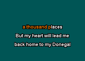 a thousand places

But my heart will lead me

back home to my Donegal