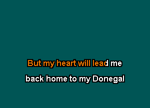 But my heart will lead me

back home to my Donegal