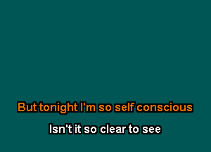 But tonight I'm so self conscious

Isn't it so clear to see