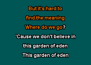 But it's hard to

fund the meaning

Where do we go?
'Cause we don't believe in
this garden of eden

This garden of eden