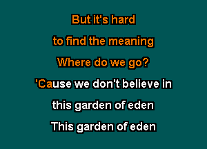 But it's hard

to fund the meaning

Where do we go?
'Cause we don't believe in
this garden of eden

This garden of eden
