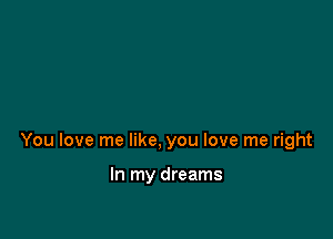 You love me like, you love me right

In my dreams