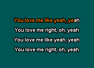 You love me like yeah, yeah

You love me right, oh, yeah

You love me like yeah, yeah

You love me right, oh, yeah