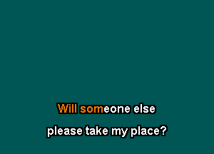 Will someone else

piease take my place?