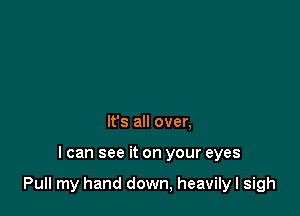 It's all over,

I can see it on your eyes

Pull my hand down, heavilyl sigh