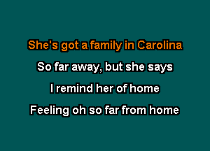 She's got a family in Carolina
So far away. but she says

I remind her of home

Feeling oh so far from home