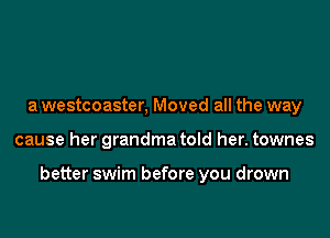a westcoaster, Moved all the way

cause her grandma told her. townes

better swim before you drown