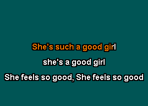 She's such a good girl

she's a good girl

She feels so good, She feels so good