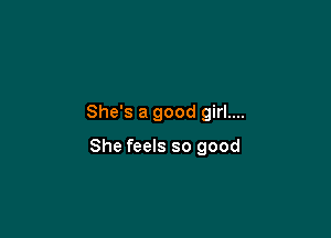 She's a good girl....

She feels so good