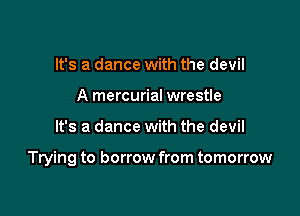 It's a dance with the devil
A mercurial wrestle

It's a dance with the devil

Trying to borrow from tomorrow