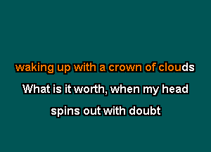 waking up with a crown of clouds

What is it worth, when my head

spins out with doubt
