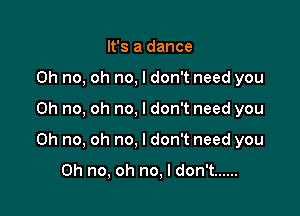 It's a dance
Oh no, oh no, I don't need you

Oh no, oh no, I don't need you

Oh no, oh no, I don't need you

Oh no, oh no, I don't ......