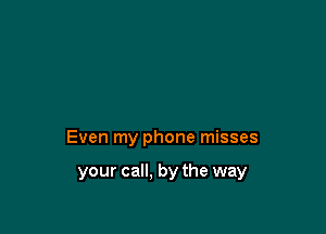 Even my phone misses

your call, by the way