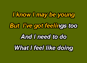 I know I may be young

But I've got feeIings too

And I need to do
What I feeI Iike doing