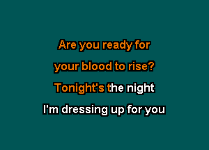 Are you ready for
your blood to rise?

Tonight's the night

I'm dressing up for you