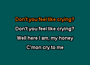 Don't you feel like crying?
Don't you feel like crying?

Well here I am, my honey

C'mon cry to me
