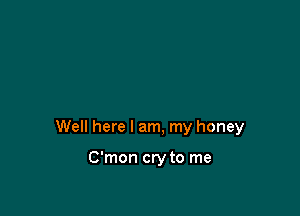Well here I am, my honey

C'mon cry to me