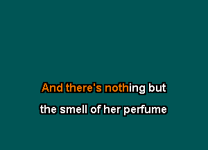 And there's nothing but

the smell of her perfume