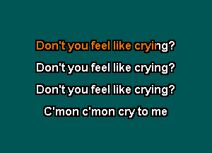 Don't you feel like crying?
Don't you feel like crying?

Don't you feel like crying?

C'mon c'mon cry to me