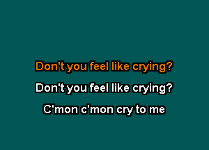 Don't you feel like crying?

Don't you feel like crying?

C'mon c'mon cry to me