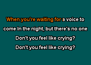 When you're waiting for a voice to
come In the night, but there's no one
Don't you feel like crying?
Don't you feel like crying?