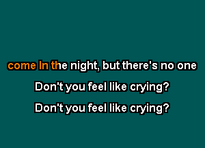 come In the night, but there's no one

Don't you feel like crying?

Don't you feel like crying?