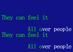 They can feel it

All over people
They can feel it

All over people