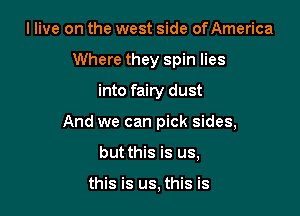 I live on the west side ofAmerica
Where they spin lies
into fairy dust

And we can pick sides,

but this is us,

this is us, this is