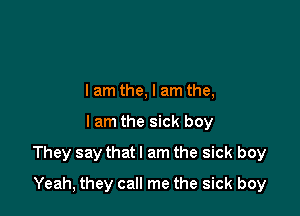I am the, I am the,

lam the sick boy

They say that I am the sick boy

Yeah, they call me the sick boy