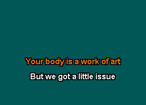Your body is a work of art

But we got a little issue