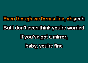 Even though we form a line, oh yeah

But I don't even think you're worried

lfyou've got a mirror,

baby. you're fine