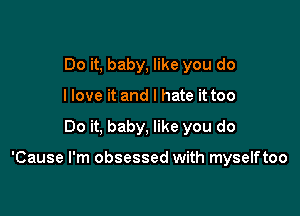 Do it, baby, like you do
I love it and I hate it too

Do it, baby, like you do

'Cause I'm obsessed with myselftoo