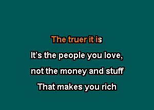 The truer it is

IFS the people you love,

not the money and stuff

That makes you rich