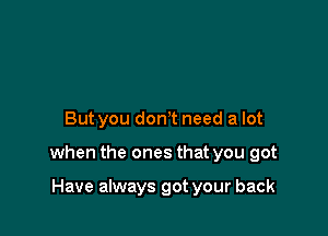 But you don't need a lot

when the ones that you got

Have always got your back