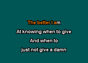 The betterl am

At knowing when to give

And when to

just not give a damn