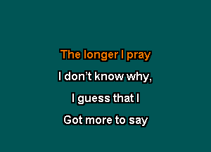 The Iongerl pray

I don t know why,
I guess thatl

Got more to say