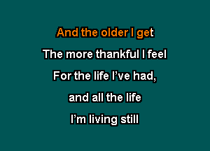 And the olderl get

The more thankful I feel

For the life I've had,
and all the life

Pm living still