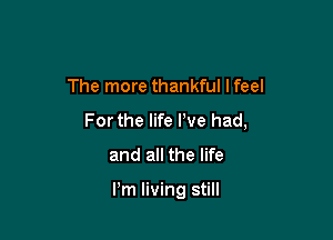The more thankful I feel

For the life I've had,
and all the life

Pm living still