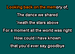 Looking back on the memory of,
The dance we shared
'neath the stars above
For a moment all the world was right
How could I have known

that you'd ever say goodbye