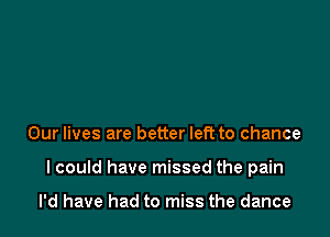 Our lives are better left to chance

I could have missed the pain

I'd have had to miss the dance