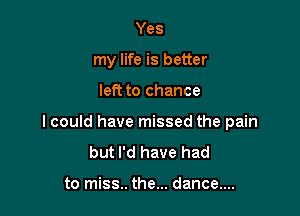 Yes
my life is better

left to chance

I could have missed the pain
but I'd have had

to miss.. the... dance....