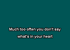 Much too often you don't say

what's in your heart