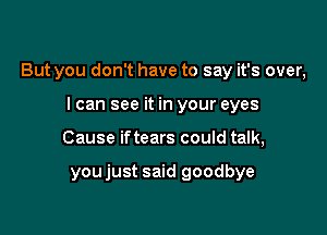 But you don't have to say it's over,

I can see it in your eyes
Cause iftears could talk,

youjust said goodbye