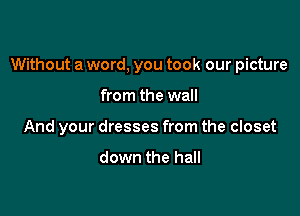 Without a word, you took our picture

from the wall
And your dresses from the closet

down the hall
