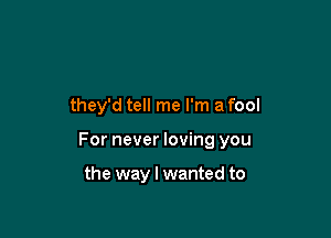 they'd tell me I'm a fool

For never loving you

the way I wanted to