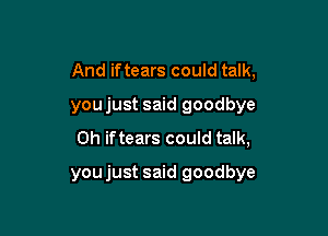 And iftears could talk,
you just said goodbye
0h iftears could talk,

you just said goodbye