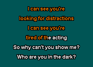 I can see you're
looking for distractions

I can see you're

tired ofthe acting

So why can't you show me?

Who are you in the dark?