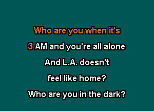 Who are you when it's
3 AM and you're all alone

And L.A. doesn't

feel like home?

Who are you in the dark?