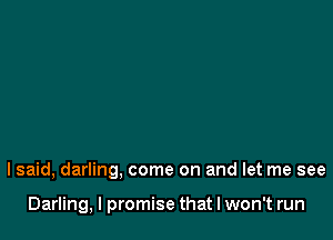 I said, darling, come on and let me see

Darling, I promise that I won't run