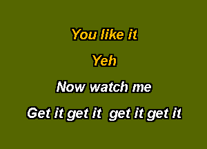 You like it
Yeh

Now watch me

Get it get it get it get it